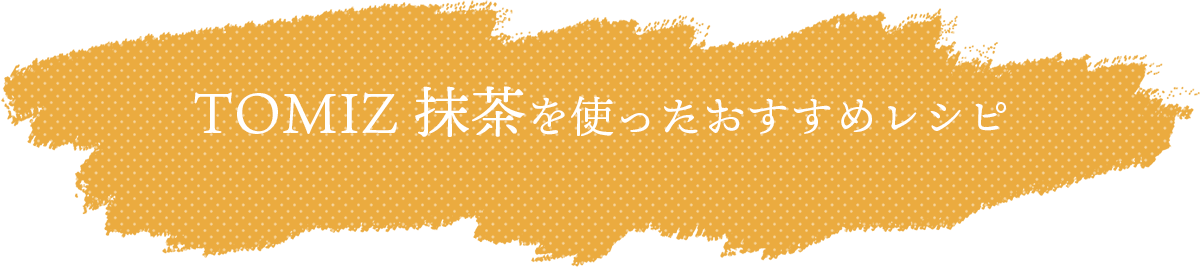 TOMIZ抹茶を使ったおすすめレシピ