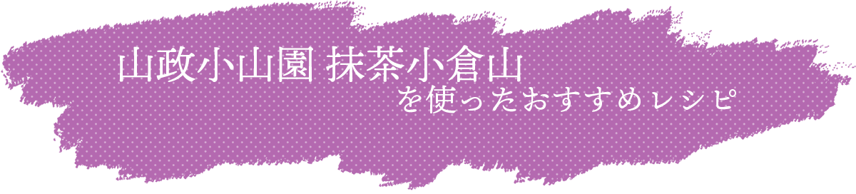 山政小山園 抹茶小倉山を使ったおすすめレシピ